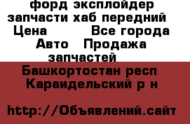 форд эксплойдер запчасти хаб передний › Цена ­ 100 - Все города Авто » Продажа запчастей   . Башкортостан респ.,Караидельский р-н